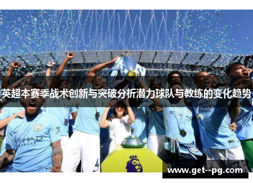 英超本赛季战术创新与突破分析潜力球队与教练的变化趋势 英超本赛季战术创新与突破分析潜力球队与教练的变化趋势