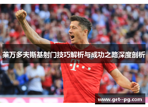 莱万多夫斯基射门技巧解析与成功之路深度剖析