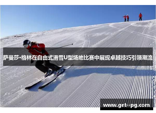 萨曼莎·格林在自由式滑雪U型场地比赛中展现卓越技巧引领潮流 萨曼莎·格林在自由式滑雪U型场地比赛中展现卓越技巧引领潮流