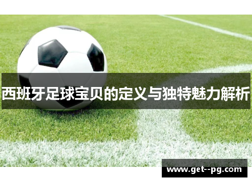 西班牙足球宝贝的定义与独特魅力解析