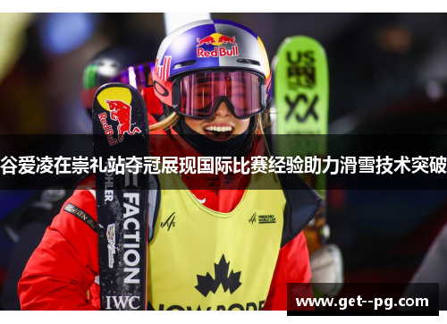 谷爱凌在崇礼站夺冠展现国际比赛经验助力滑雪技术突破 谷爱凌在崇礼站夺冠展现国际比赛经验助力滑雪技术突破