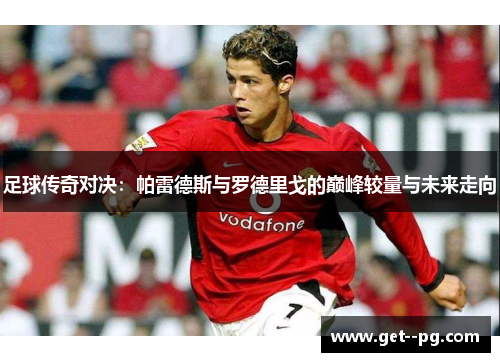 足球传奇对决:帕雷德斯与罗德里戈的巅峰较量与未来走向 足球传奇对决:帕雷德斯与罗德里戈的巅峰较量与未来走向