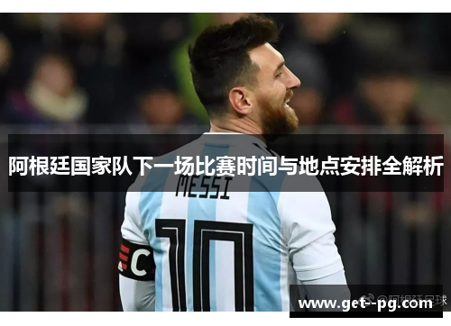 阿根廷国家队下一场比赛时间与地点安排全解析