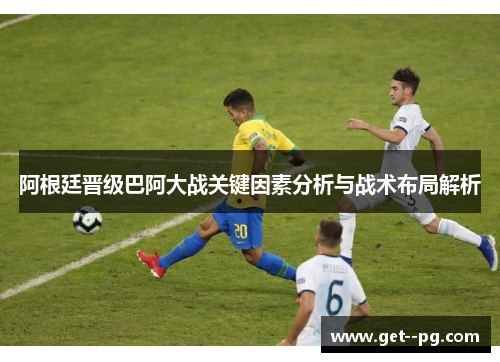 阿根廷晋级巴阿大战关键因素分析与战术布局解析 阿根廷晋级巴阿大战关键因素分析与战术布局解析