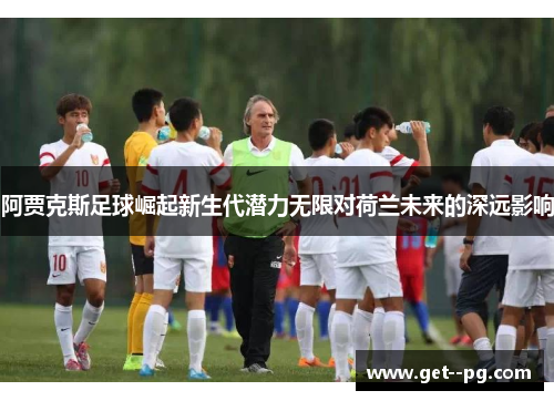 阿贾克斯足球崛起新生代潜力无限对荷兰未来的深远影响 阿贾克斯足球崛起新生代潜力无限对荷兰未来的深远影响