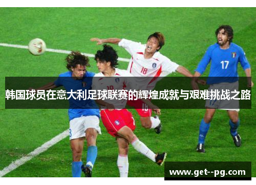 韩国球员在意大利足球联赛的辉煌成就与艰难挑战之路