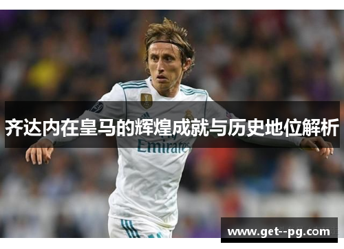 齐达内在皇马的辉煌成就与历史地位解析 齐达内在皇马的辉煌成就与历史地位解析