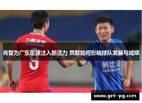 肖智为广东足球注入新活力 贡献如何影响球队发展与成绩