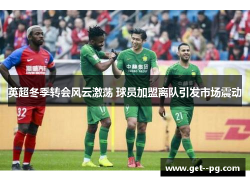 英超冬季转会风云激荡 球员加盟离队引发市场震动