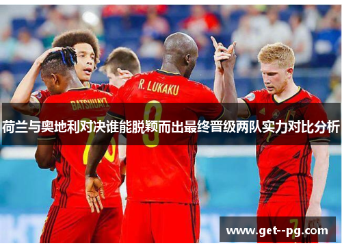 荷兰与奥地利对决谁能脱颖而出最终晋级两队实力对比分析