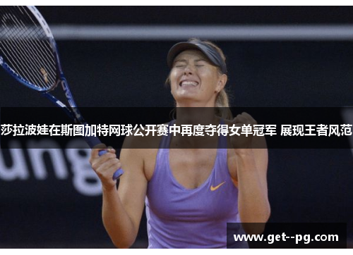 莎拉波娃在斯图加特网球公开赛中再度夺得女单冠军 展现王者风范