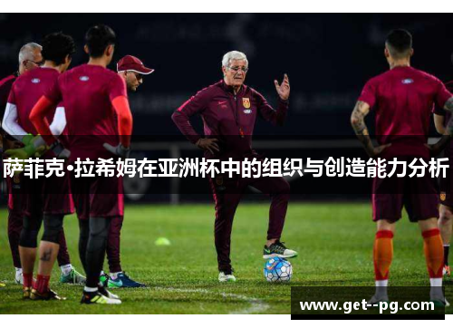 萨菲克·拉希姆在亚洲杯中的组织与创造能力分析 萨菲克·拉希姆在亚洲杯中的组织与创造能力分析