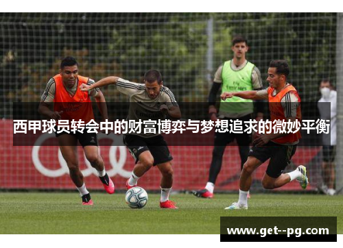 西甲球员转会中的财富博弈与梦想追求的微妙平衡 西甲球员转会中的财富博弈与梦想追求的微妙平衡