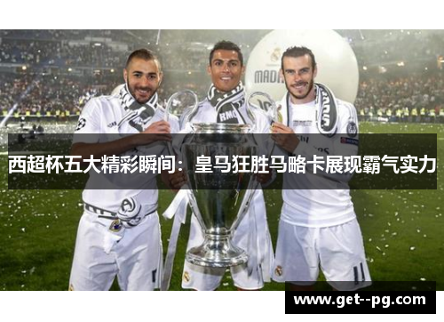 西超杯五大精彩瞬间:皇马狂胜马略卡展现霸气实力 西超杯五大精彩瞬间:皇马狂胜马略卡展现霸气实力