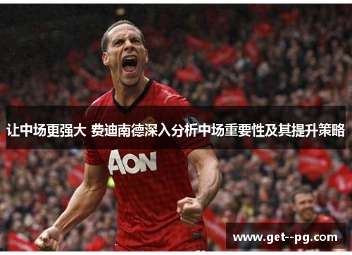 让中场更强大 费迪南德深入分析中场重要性及其提升策略 让中场更强大 费迪南德深入分析中场重要性及其提升策略