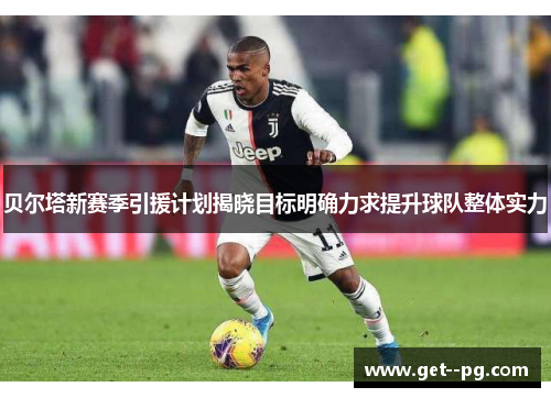 贝尔塔新赛季引援计划揭晓目标明确力求提升球队整体实力