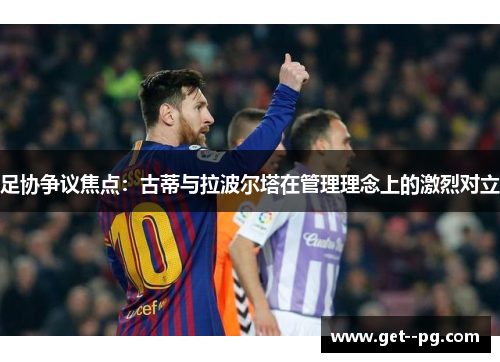 足协争议焦点:古蒂与拉波尔塔在管理理念上的激烈对立 足协争议焦点:古蒂与拉波尔塔在管理理念上的激烈对立