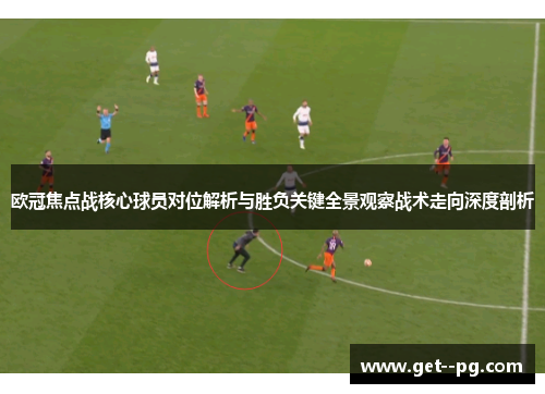欧冠焦点战核心球员对位解析与胜负关键全景观察战术走向深度剖析