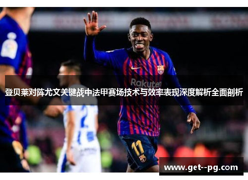 登贝莱对阵尤文关键战中法甲赛场技术与效率表现深度解析全面剖析