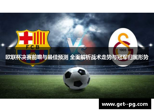 欧联杯决赛前瞻与最佳预测 全面解析战术走势与冠军归属形势 欧联杯决赛前瞻与最佳预测 全面解析战术走势与冠军归属形势