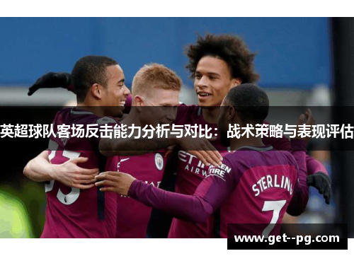 英超球队客场反击能力分析与对比:战术策略与表现评估 英超球队客场反击能力分析与对比:战术策略与表现评估
