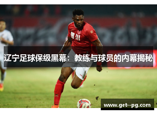 辽宁足球保级黑幕:教练与球员的内幕揭秘 辽宁足球保级黑幕:教练与球员的内幕揭秘