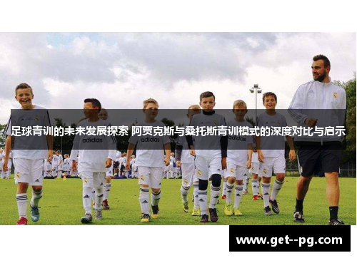 足球青训的未来发展探索 阿贾克斯与桑托斯青训模式的深度对比与启示 足球青训的未来发展探索 阿贾克斯与桑托斯青训模式的深度对比与启示
