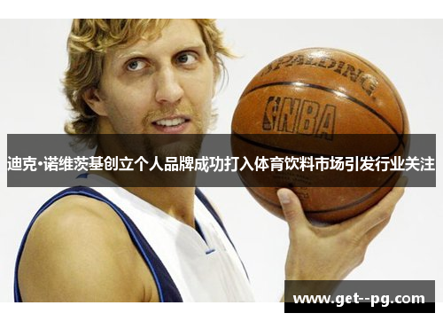 迪克·诺维茨基创立个人品牌成功打入体育饮料市场引发行业关注