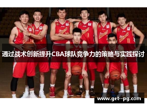 通过战术创新提升CBA球队竞争力的策略与实践探讨 通过战术创新提升CBA球队竞争力的策略与实践探讨