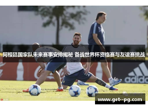 阿根廷国家队未来赛事安排揭秘 备战世界杯资格赛与友谊赛挑战 阿根廷国家队未来赛事安排揭秘 备战世界杯资格赛与友谊赛挑战