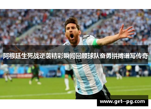 阿根廷生死战逆袭精彩瞬间回顾球队奋勇拼搏谱写传奇