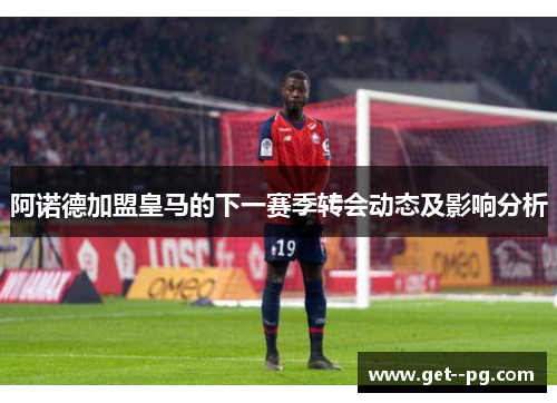 阿诺德加盟皇马的下一赛季转会动态及影响分析 阿诺德加盟皇马的下一赛季转会动态及影响分析