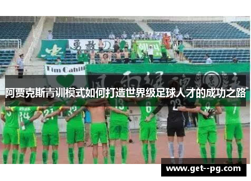 阿贾克斯青训模式如何打造世界级足球人才的成功之路 阿贾克斯青训模式如何打造世界级足球人才的成功之路