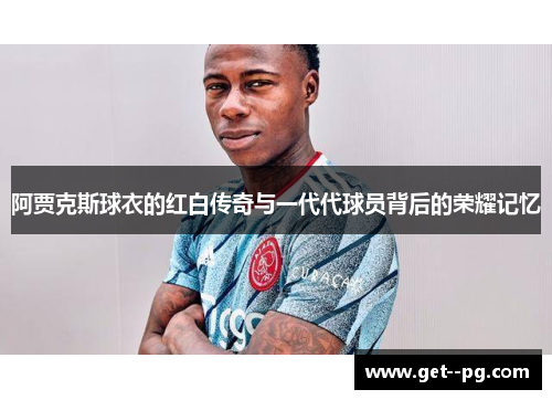 阿贾克斯球衣的红白传奇与一代代球员背后的荣耀记忆 阿贾克斯球衣的红白传奇与一代代球员背后的荣耀记忆