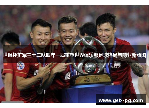 世俱杯扩军三十二队四年一届重塑世界俱乐部足球格局与商业新版图 世俱杯扩军三十二队四年一届重塑世界俱乐部足球格局与商业新版图