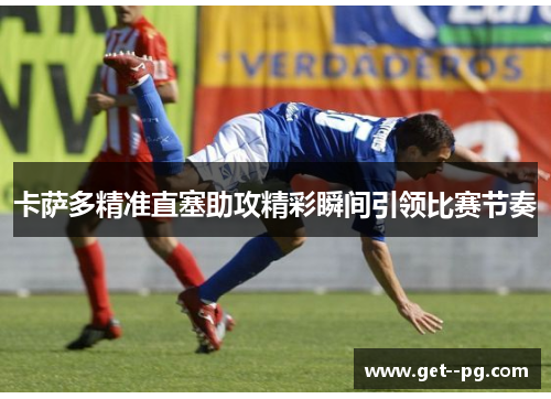 卡萨多精准直塞助攻精彩瞬间引领比赛节奏
