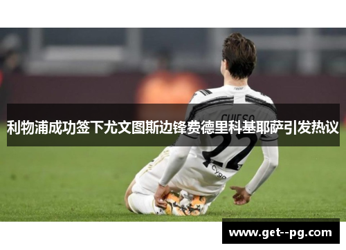 利物浦成功签下尤文图斯边锋费德里科基耶萨引发热议