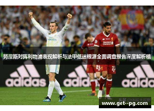 努涅斯对阵利物浦表现解析与法甲低迷根源全面调查报告深度解析稿