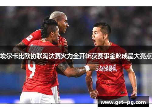 埃尔卡比欧协联淘汰赛火力全开斩获赛事金靴成最大亮点