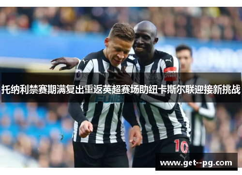 托纳利禁赛期满复出重返英超赛场助纽卡斯尔联迎接新挑战