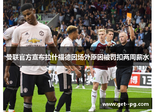 曼联官方宣布拉什福德因场外原因被罚扣两周薪水