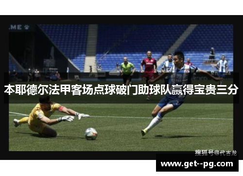 本耶德尔法甲客场点球破门助球队赢得宝贵三分 本耶德尔法甲客场点球破门助球队赢得宝贵三分