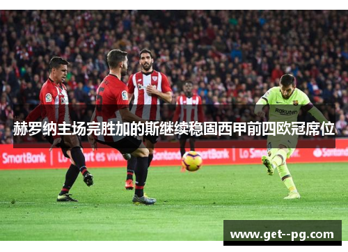 赫罗纳主场完胜加的斯继续稳固西甲前四欧冠席位 赫罗纳主场完胜加的斯继续稳固西甲前四欧冠席位