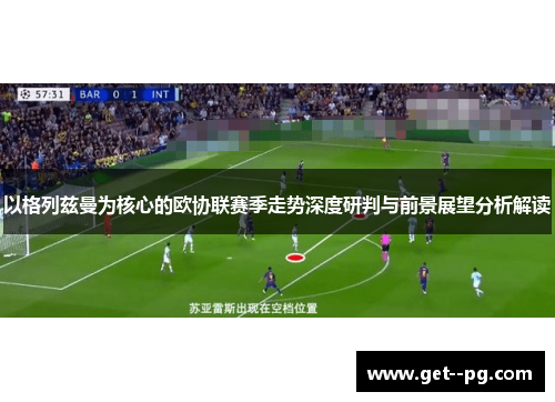 以格列兹曼为核心的欧协联赛季走势深度研判与前景展望分析解读