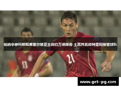 帕纳辛奈科斯解雇塞尔维亚主帅约万诺维奇 土耳其名帅特里姆接管球队