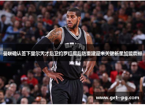 曼联确认签下里尔天才后卫约罗红魔后防重建迎来关键新星加盟震撼