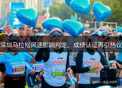 深圳马拉松风速影响判定,成绩认证再引热议 深圳马拉松风速影响判定,成绩认证再引热议